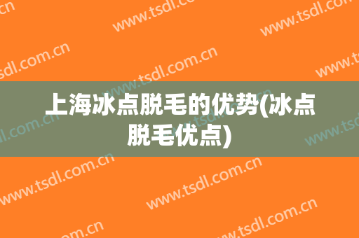 上海冰点脱毛的优势(冰点脱毛优点)