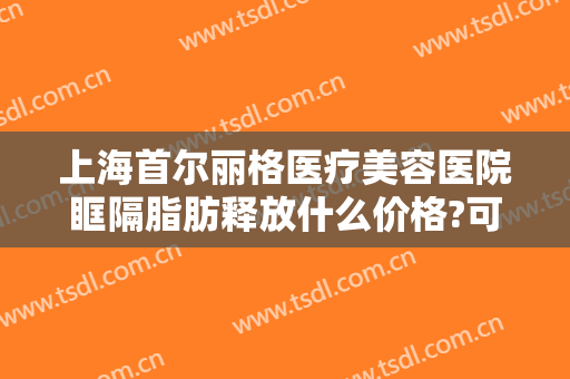 上海首尔丽格医疗美容医院眶隔脂肪释放什么价格?可靠吗?