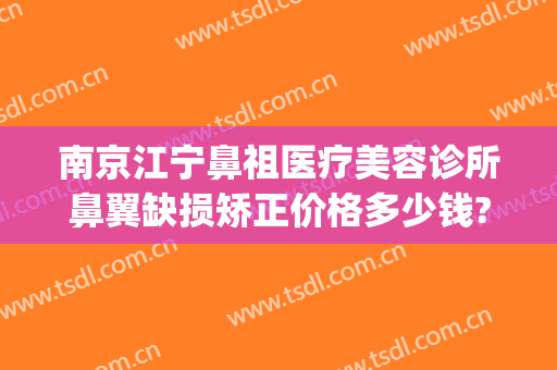 南京江宁鼻祖医疗美容诊所鼻翼缺损矫正价格多少钱?贵不贵?(南京五官矫正)