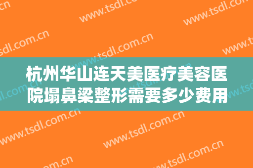 杭州华山连天美医疗美容医院塌鼻梁整形需要多少费用?怎么样?(杭州华山医院整形医院怎么样)