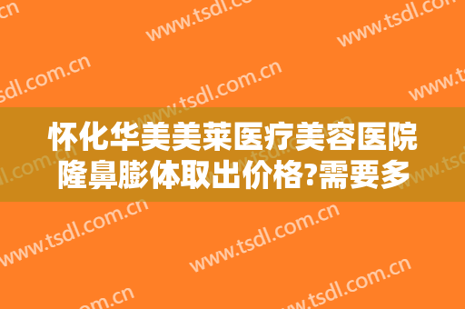 怀化华美美莱医疗美容医院隆鼻膨体取出价格?需要多久恢复?