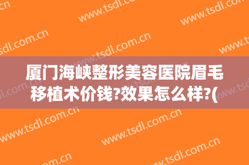 厦门海峡整形美容医院眉毛移植术价钱?效果怎么样?(厦门海峡医疗美容整形医院怎么样)
