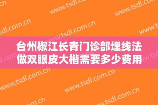 台州椒江长青门诊部埋线法做双眼皮大楷需要多少费用?好不好?