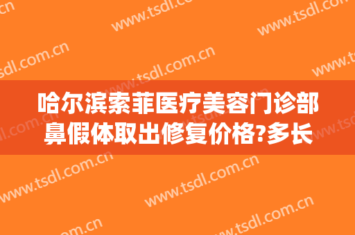 哈尔滨索菲医疗美容门诊部鼻假体取出修复价格?多长时间恢复?(哈尔滨索菲医疗整形电话)