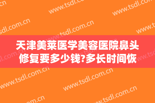 天津美莱医学美容医院鼻头修复要多少钱?多长时间恢复?(鼻子整形修复得多少钱)