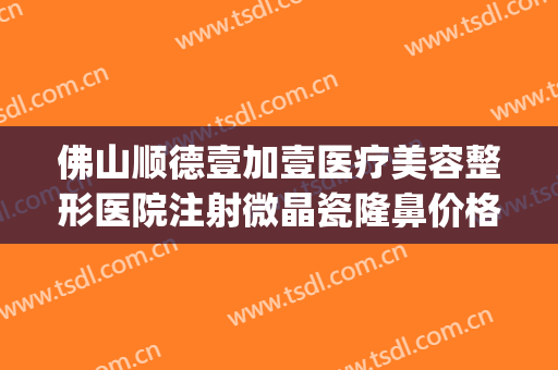佛山顺德壹加壹医疗美容整形医院注射微晶瓷隆鼻价格?可靠吗?(注射微晶瓷隆鼻价格大概多少)