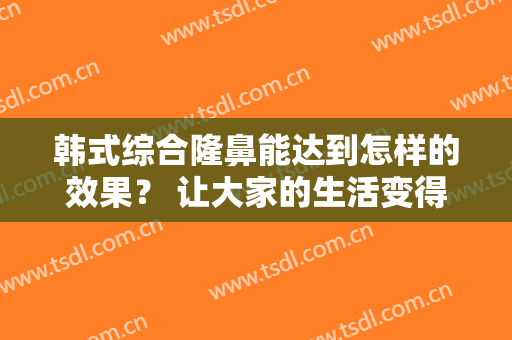 韩式综合隆鼻能达到怎样的效果？ 让大家的生活变得更有线条美
