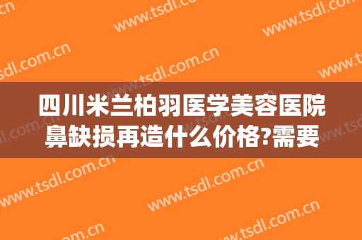 四川米兰柏羽医学美容医院鼻缺损再造什么价格?需要多久恢复?(成都米兰柏羽整形医院)