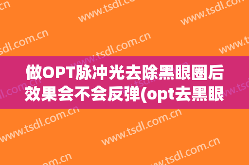 做OPT脉冲光去除黑眼圈后效果会不会反弹(opt去黑眼圈原理)