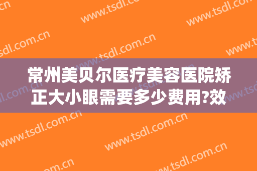 常州美贝尔医疗美容医院矫正大小眼需要多少费用?效果怎么样?(常州美贝尔美容整形医院)