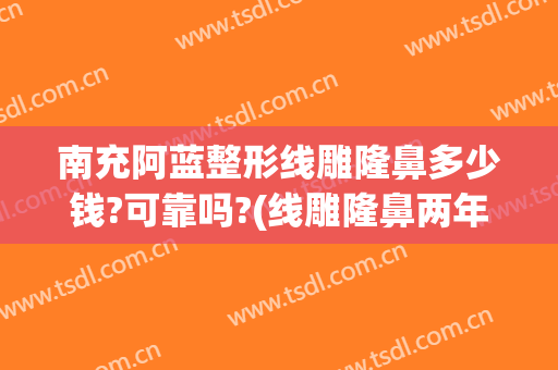 南充阿蓝整形线雕隆鼻多少钱?可靠吗?(线雕隆鼻两年了)