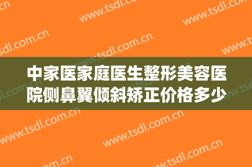 中家医家庭医生整形美容医院侧鼻翼倾斜矫正价格多少钱?靠谱吗?(鼻骨歪斜矫正多少钱)
