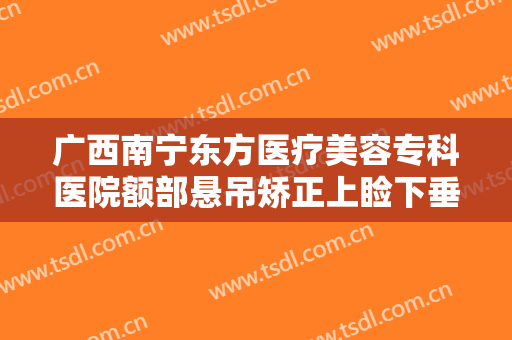 广西南宁东方医疗美容专科医院额部悬吊矫正上睑下垂价格多少钱?怎么样?