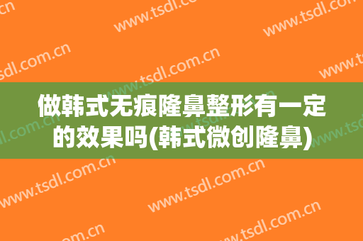 做韩式无痕隆鼻整形有一定的效果吗(韩式微创隆鼻)
