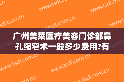广州美莱医疗美容门诊部鼻孔缩窄术一般多少费用?有哪些优势?(做鼻孔缩小费用)