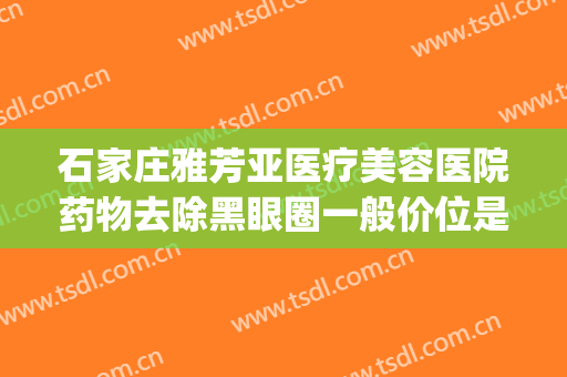 石家庄雅芳亚医疗美容医院药物去除黑眼圈一般价位是多少?可靠吗?(石家庄雅芳亚医疗美容医院好不好)