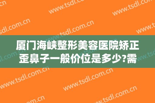 厦门海峡整形美容医院矫正歪鼻子一般价位是多少?需要多久恢复?(福建海峡整形医院口碑)