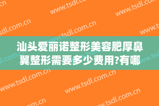 汕头爱丽诺整形美容肥厚鼻翼整形需要多少费用?有哪些优势?(整鼻翼多少钱一般多少钱)