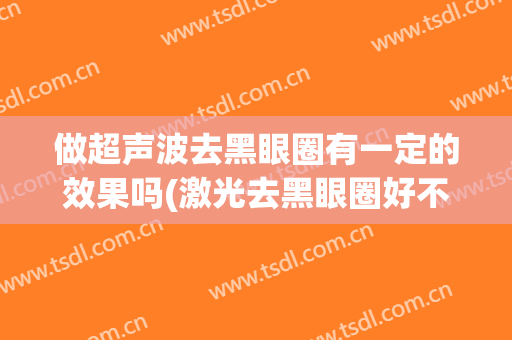 做超声波去黑眼圈有一定的效果吗(激光去黑眼圈好不好)