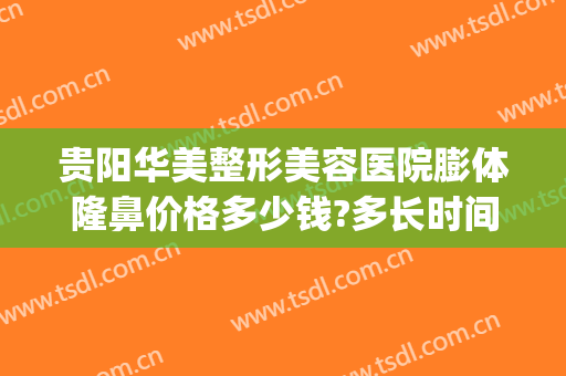 贵阳华美整形美容医院膨体隆鼻价格多少钱?多长时间恢复?(贵阳华美整形美容医院图片)