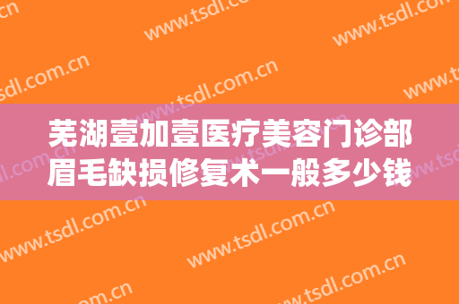 芜湖壹加壹医疗美容门诊部眉毛缺损修复术一般多少钱?贵不贵?(芜湖一加一医疗美容)