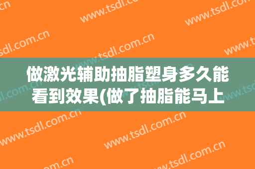 做激光辅助抽脂塑身多久能看到效果(做了抽脂能马上看到效果)
