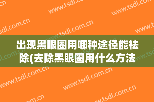 出现黑眼圈用哪种途径能祛除(去除黑眼圈用什么方法)