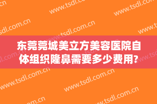 东莞莞城美立方美容医院自体组织隆鼻需要多少费用?靠谱吗?(广州东莞美立方整形医院)