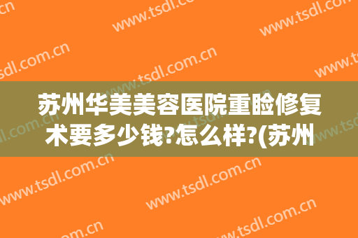 苏州华美美容医院重睑修复术要多少钱?怎么样?(苏州整形美容医院费用)