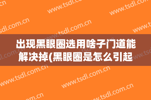 出现黑眼圈选用啥子门道能解决掉(黑眼圈是怎么引起用什么方法治疗)