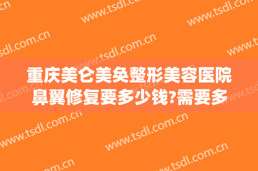 重庆美仑美奂整形美容医院鼻翼修复要多少钱?需要多久恢复?(重庆做鼻修复最好医生)