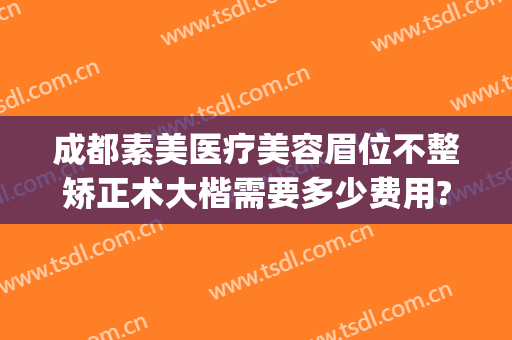 成都素美医疗美容眉位不整矫正术大楷需要多少费用?贵不贵?(成都素美医疗美容医院怎么样)