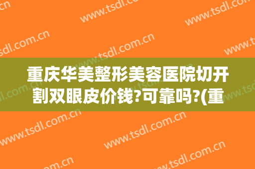 重庆华美整形美容医院切开割双眼皮价钱?可靠吗?(重庆华美整形医院怎样)