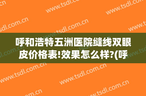 呼和浩特五洲医院缝线双眼皮价格表!效果怎么样?(呼和浩特埋线双眼皮)