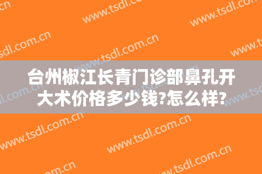 台州椒江长青门诊部鼻孔开大术价格多少钱?怎么样?