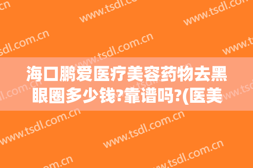 海口鹏爱医疗美容药物去黑眼圈多少钱?靠谱吗?(医美去黑眼圈多少钱一次)