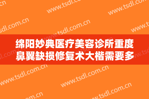 绵阳妙典医疗美容诊所重度鼻翼缺损修复术大楷需要多少费用?效果怎么样?