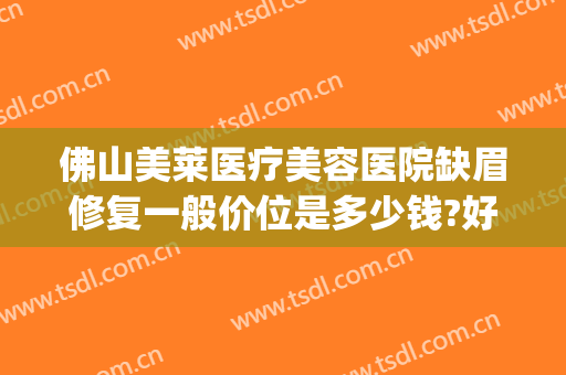 佛山美莱医疗美容医院缺眉修复一般价位是多少钱?好不好?(佛山美莱医疗美容整形医院)