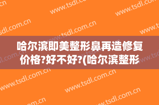 哈尔滨即美整形鼻再造修复价格?好不好?(哈尔滨整形手术隆鼻)