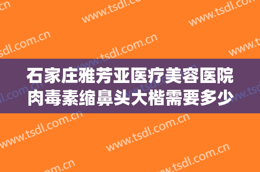 石家庄雅芳亚医疗美容医院肉毒素缩鼻头大楷需要多少钱?可靠吗?(石家庄雅芳亚整形美容医院)