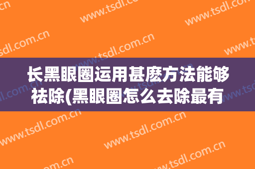 长黑眼圈运用甚麽方法能够祛除(黑眼圈怎么去除最有效果)