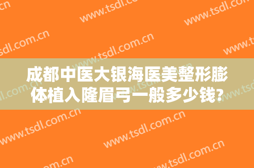 成都中医大银海医美整形膨体植入隆眉弓一般多少钱?需要多久恢复?