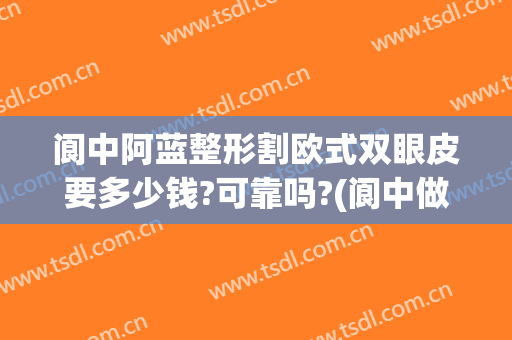 阆中阿蓝整形割欧式双眼皮要多少钱?可靠吗?(阆中做双眼皮手术哪里好)