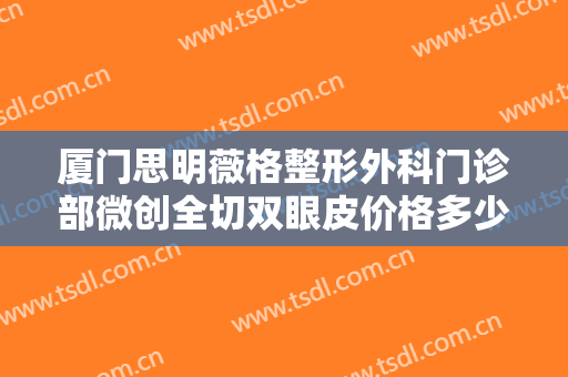 厦门思明薇格整形外科门诊部微创全切双眼皮价格多少钱?需要多久恢复?