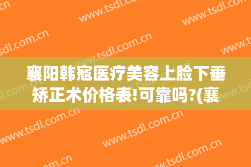 襄阳韩寇医疗美容上脸下垂矫正术价格表!可靠吗?(襄阳韩美整形医院评价)