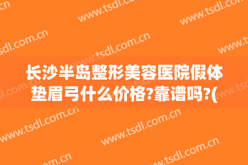 长沙半岛整形美容医院假体垫眉弓什么价格?靠谱吗?(假体眉弓需要多少钱)