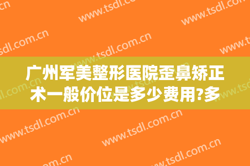 广州军美整形医院歪鼻矫正术一般价位是多少费用?多长时间恢复?(广州求美医疗整形医院)