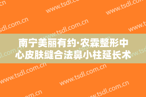 南宁美丽有约·农霖整形中心皮肤缝合法鼻小柱延长术多少钱?需要多久恢复?