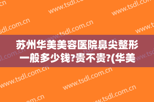 苏州华美美容医院鼻尖整形一般多少钱?贵不贵?(华美整形美容医院做鼻子怎么样)