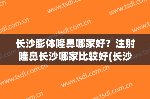 长沙膨体隆鼻哪家好？注射隆鼻长沙哪家比较好(长沙假体隆鼻)